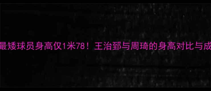 图片 CBA历史最矮球员身高仅1米78！王治郅与周琦的身高对比与成长奇迹1