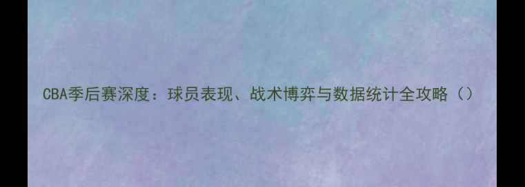 图片 CBA季后赛深度：球员表现、战术博弈与数据统计全攻略（）