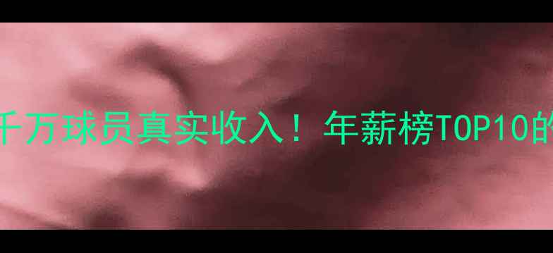 图片 CBA年薪超千万球员真实收入！年薪榜TOP10的赛场内外1
