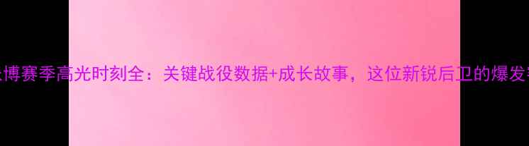图片 CBA张博赛季高光时刻全：关键战役数据+成长故事，这位新锐后卫的爆发密码2