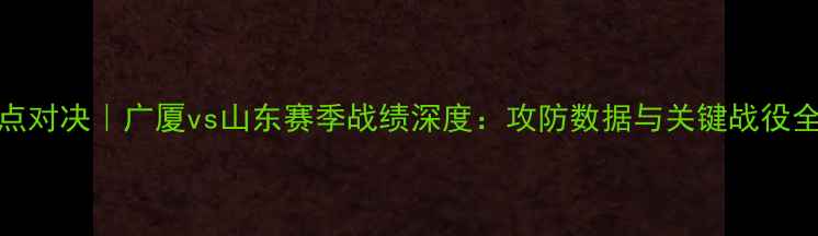 图片 CBA焦点对决｜广厦vs山东赛季战绩深度：攻防数据与关键战役全复盘1