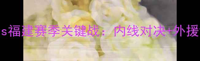 图片 CBA焦点战！八一vs福建赛季关键战：内线对决+外援博弈+历史恩怨全1