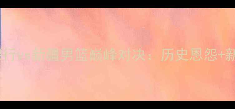 图片 CBA焦点战！广东东莞银行vs新疆男篮巅峰对决：历史恩怨+新王争霸，这场必须看！