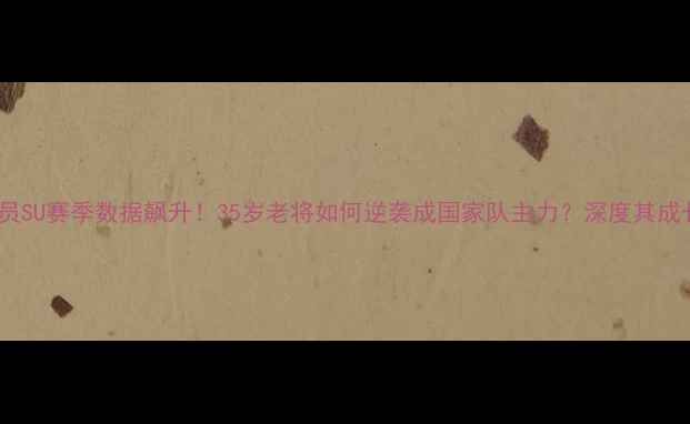 图片 CBA球员SU赛季数据飙升！35岁老将如何逆袭成国家队主力？深度其成长密码