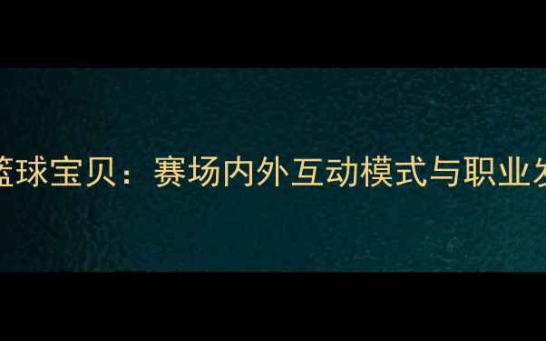 图片 CBA球员与篮球宝贝：赛场内外互动模式与职业发展新趋势1