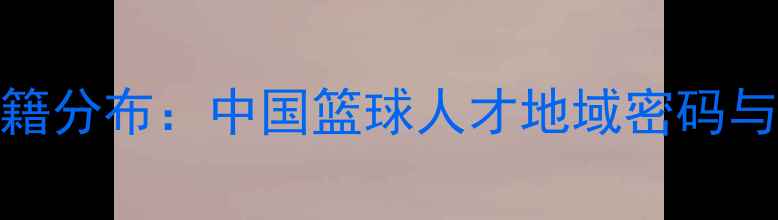 图片 CBA球员原籍分布：中国篮球人才地域密码与培养路径2