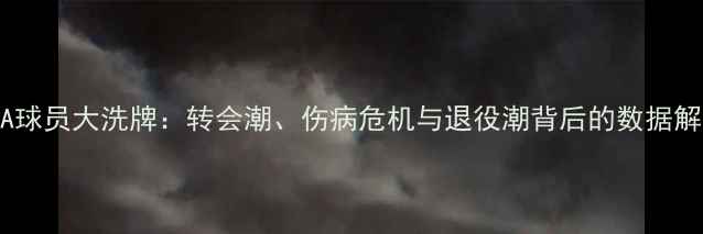 图片 CBA球员大洗牌：转会潮、伤病危机与退役潮背后的数据解读