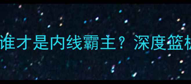 图片 CBA球员总篮板排名：谁才是内线霸主？深度篮板数据背后的战术价值
