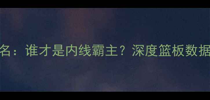 图片 CBA球员总篮板排名：谁才是内线霸主？深度篮板数据背后的战术价值1