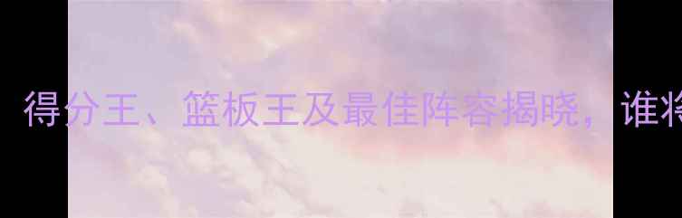 图片 CBA球员数据排名：得分王、篮板王及最佳阵容揭晓，谁将冲击常规赛MVP？