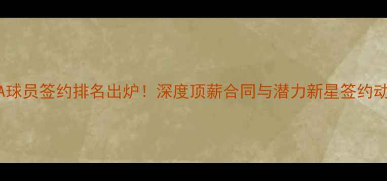 图片 CBA球员签约排名出炉！深度顶薪合同与潜力新星签约动态