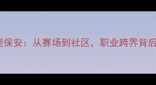 图片 CBA球员转型保安：从赛场到社区，职业跨界背后的真实故事