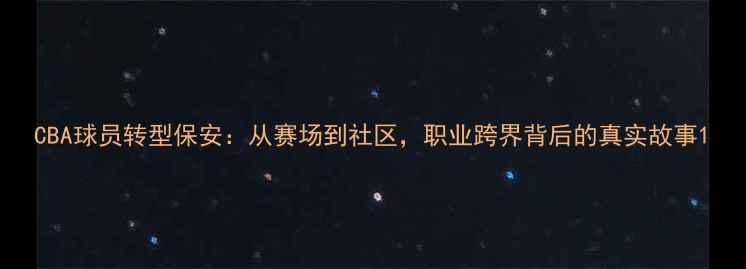 图片 CBA球员转型保安：从赛场到社区，职业跨界背后的真实故事1