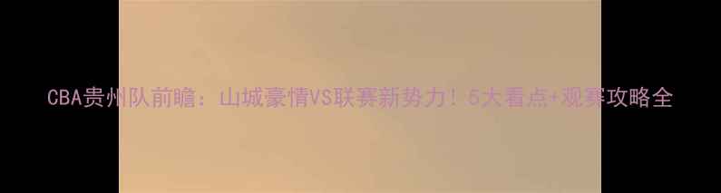 图片 CBA贵州队前瞻：山城豪情VS联赛新势力！5大看点+观赛攻略全