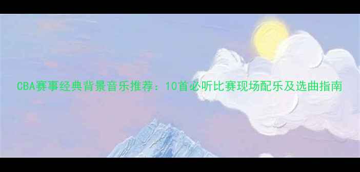 图片 CBA赛事经典背景音乐推荐：10首必听比赛现场配乐及选曲指南