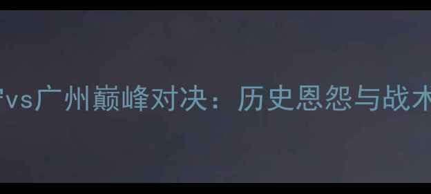 图片 CBA辽宁vs广州巅峰对决：历史恩怨与战术博弈全