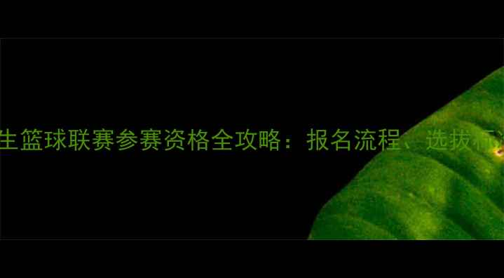 图片 CUBA全国大学生篮球联赛参赛资格全攻略：报名流程、选拔标准与最新政策1