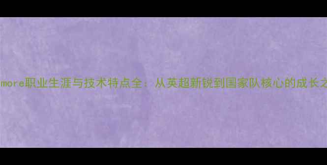 图片 Cilmore职业生涯与技术特点全：从英超新锐到国家队核心的成长之路