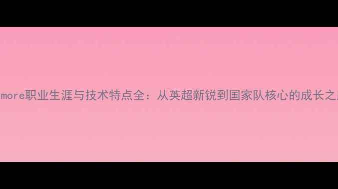 图片 Cilmore职业生涯与技术特点全：从英超新锐到国家队核心的成长之路1