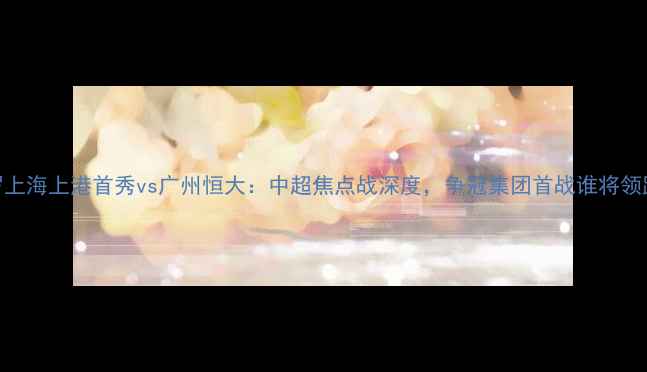 图片 C罗上海上港首秀vs广州恒大：中超焦点战深度，争冠集团首战谁将领跑1