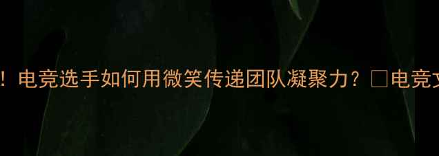 图片 EDG微笑正能量！电竞选手如何用微笑传递团队凝聚力？✨电竞文化正能量传递