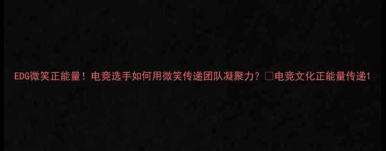 图片 EDG微笑正能量！电竞选手如何用微笑传递团队凝聚力？✨电竞文化正能量传递1