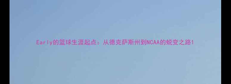 图片 Early的篮球生涯起点：从德克萨斯州到NCAA的蜕变之路1