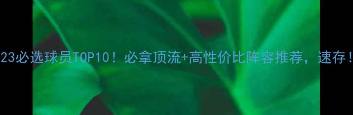 图片 FIFA23必选球员TOP10！必拿顶流+高性价比阵容推荐，速存！🏆2