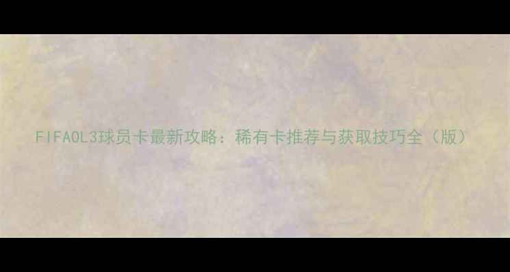 图片 FIFAOL3球员卡最新攻略：稀有卡推荐与获取技巧全（版）