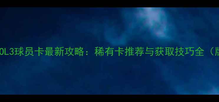 图片 FIFAOL3球员卡最新攻略：稀有卡推荐与获取技巧全（版）2