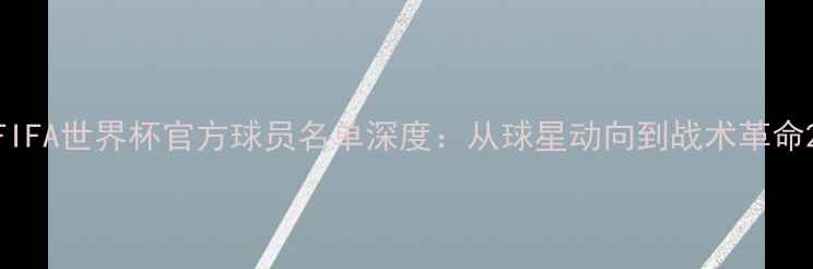 图片 FIFA世界杯官方球员名单深度：从球星动向到战术革命2