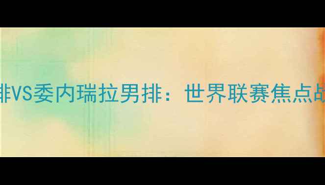 图片 FIVB波兰男排VS委内瑞拉男排：世界联赛焦点战前瞻与深度