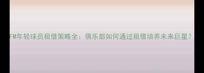 图片 FM年轻球员租借策略全：俱乐部如何通过租借培养未来巨星？