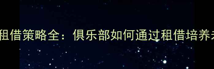 图片 FM年轻球员租借策略全：俱乐部如何通过租借培养未来巨星？1