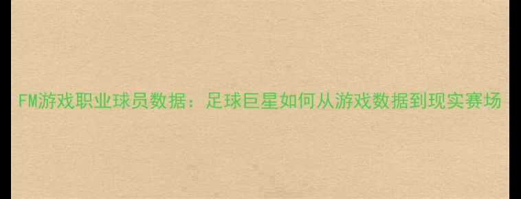 图片 FM游戏职业球员数据：足球巨星如何从游戏数据到现实赛场