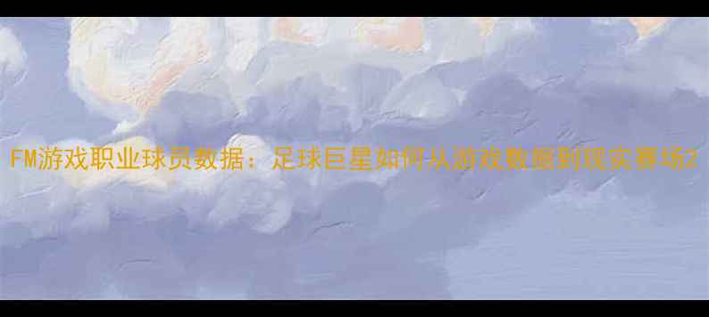 图片 FM游戏职业球员数据：足球巨星如何从游戏数据到现实赛场2