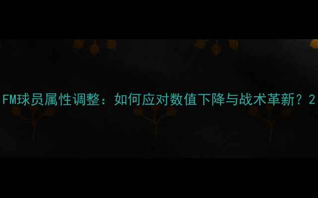 图片 FM球员属性调整：如何应对数值下降与战术革新？2