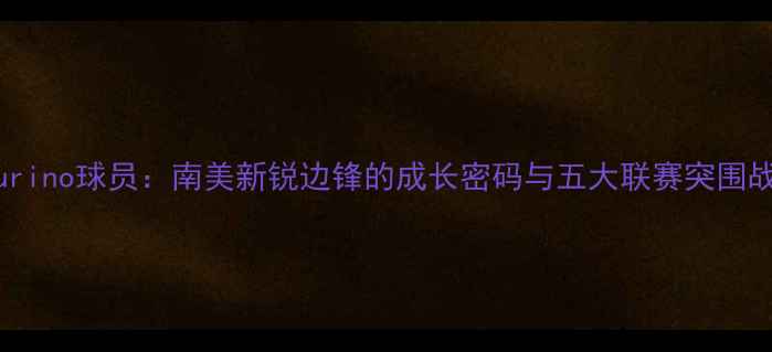 图片 Furino球员：南美新锐边锋的成长密码与五大联赛突围战2