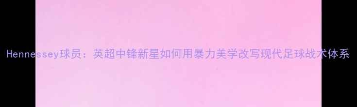 图片 Hennessey球员：英超中锋新星如何用暴力美学改写现代足球战术体系
