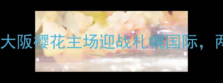 图片 J3联赛第28轮焦点战前瞻：大阪樱花主场迎战札幌国际，两队争冠形势将迎关键转折2