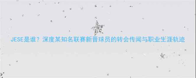 图片 JESE是谁？深度某知名联赛新晋球员的转会传闻与职业生涯轨迹