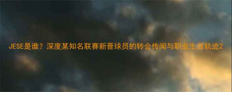 图片 JESE是谁？深度某知名联赛新晋球员的转会传闻与职业生涯轨迹2