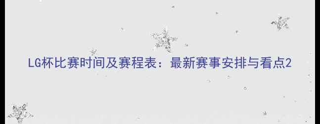 图片 LG杯比赛时间及赛程表：最新赛事安排与看点2