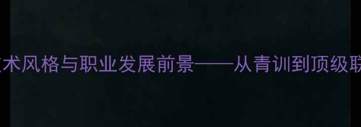 图片 MNiang球员：技术风格与职业发展前景——从青训到顶级联赛的蜕变之路1