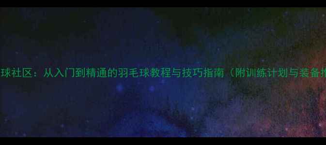 图片 MP羽毛球社区：从入门到精通的羽毛球教程与技巧指南（附训练计划与装备推荐）1