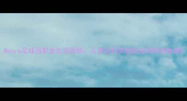 图片 Moore足球员职业生涯回顾：从青训到英超高光时刻的数据2