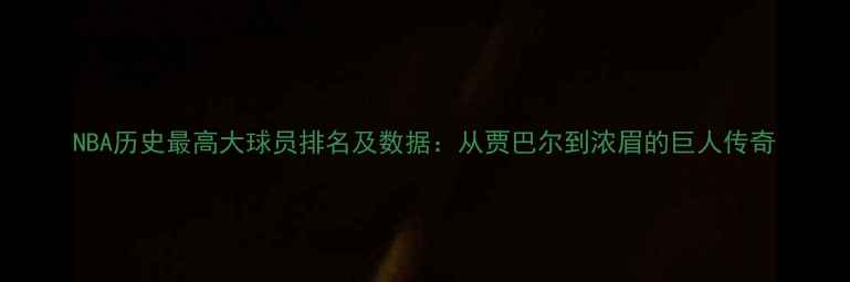 图片 NBA历史最高大球员排名及数据：从贾巴尔到浓眉的巨人传奇