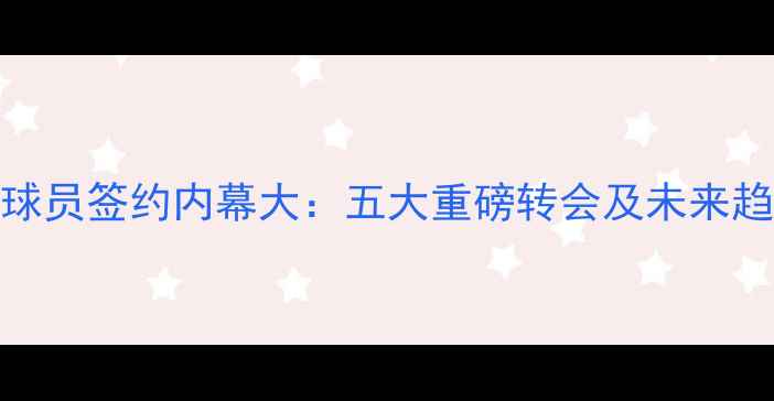 图片 NBA国际球员签约内幕大：五大重磅转会及未来趋势分析2