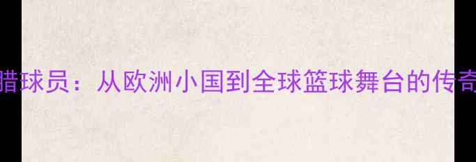 图片 NBA希腊球员：从欧洲小国到全球篮球舞台的传奇之路2
