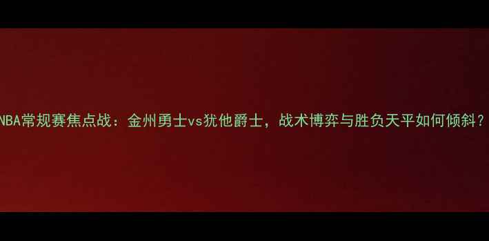 图片 NBA常规赛焦点战：金州勇士vs犹他爵士，战术博弈与胜负天平如何倾斜？